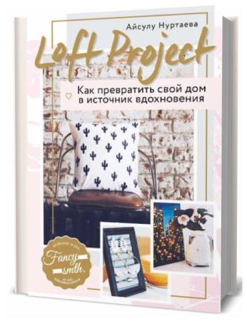 Айсулу Нуртаева. Loft Project. Как превратить свой дом в источник вдохновения