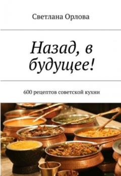 Светлана Орлова - Назад, в будущее! 600 рецептов советской кухни (2018)