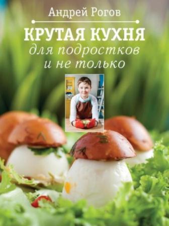 Рогов Андрей - Крутая кухня для подростков и не только (2015)