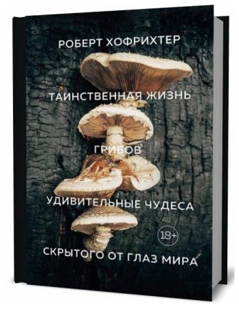 Роберт Хофрихтер. Таинственная жизнь грибов. Удивительные чудеса скрытого от глаз мира