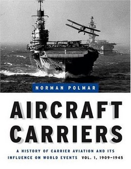 Aircraft Carriers: A History of Carrier Aviation and Its Influence on World Events, Volume I: 1909-1945